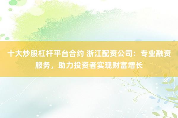 十大炒股杠杆平台合约 浙江配资公司：专业融资服务，助力投资者实现财富增长