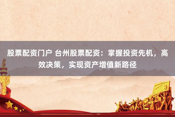 股票配资门户 台州股票配资：掌握投资先机，高效决策，实现资产增值新路径