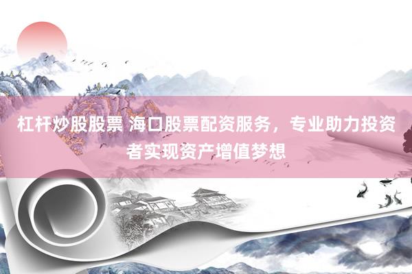 杠杆炒股股票 海口股票配资服务，专业助力投资者实现资产增值梦想