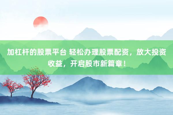 加杠杆的股票平台 轻松办理股票配资，放大投资收益，开启股市新篇章！