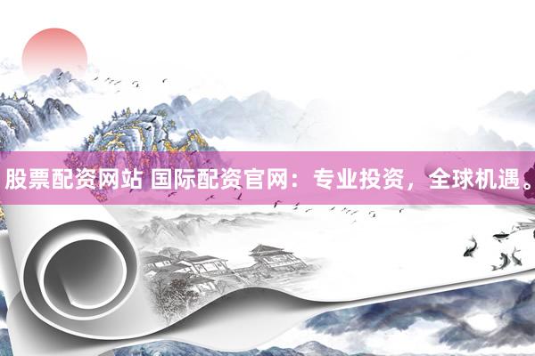 股票配资网站 国际配资官网：专业投资，全球机遇。