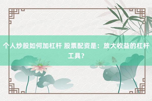 个人炒股如何加杠杆 股票配资是：放大收益的杠杆工具？