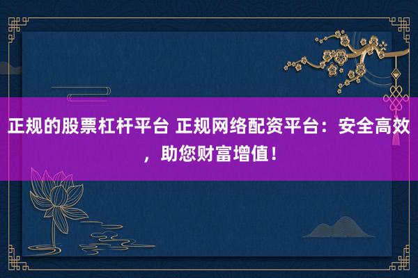 正规的股票杠杆平台 正规网络配资平台：安全高效，助您财富增值！