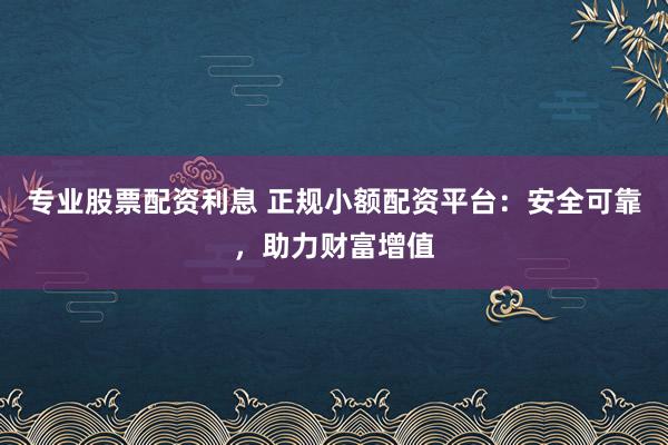 专业股票配资利息 正规小额配资平台：安全可靠，助力财富增值