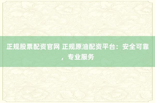 正规股票配资官网 正规原油配资平台：安全可靠，专业服务