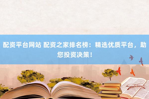 配资平台网站 配资之家排名榜：精选优质平台，助您投资决策！