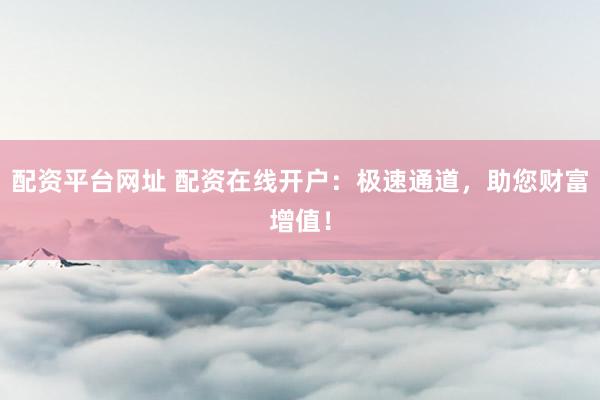 配资平台网址 配资在线开户：极速通道，助您财富增值！