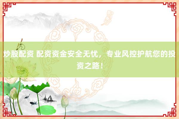 炒股配资 配资资金安全无忧，专业风控护航您的投资之路！