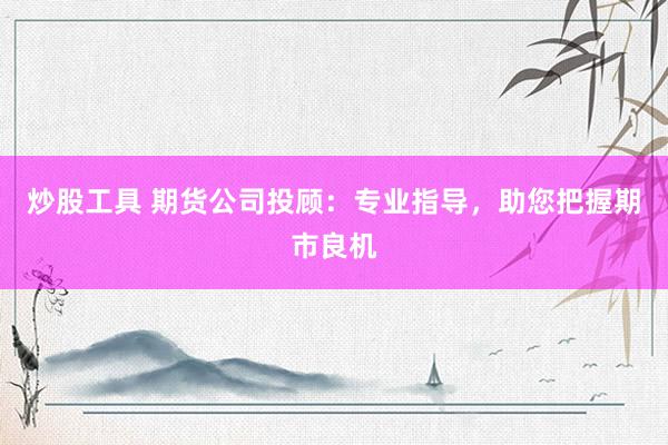 炒股工具 期货公司投顾：专业指导，助您把握期市良机