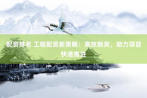 配资排名 工程配资新策略：高效融资，助力项目快速推进
