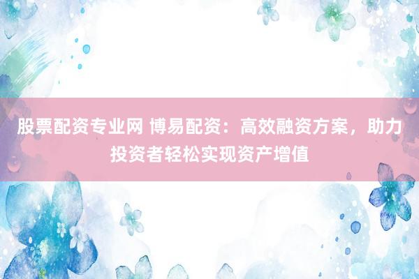 股票配资专业网 博易配资：高效融资方案，助力投资者轻松实现资产增值