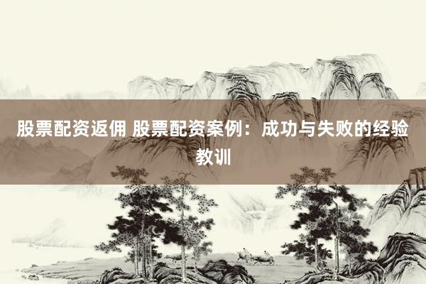 股票配资返佣 股票配资案例：成功与失败的经验教训