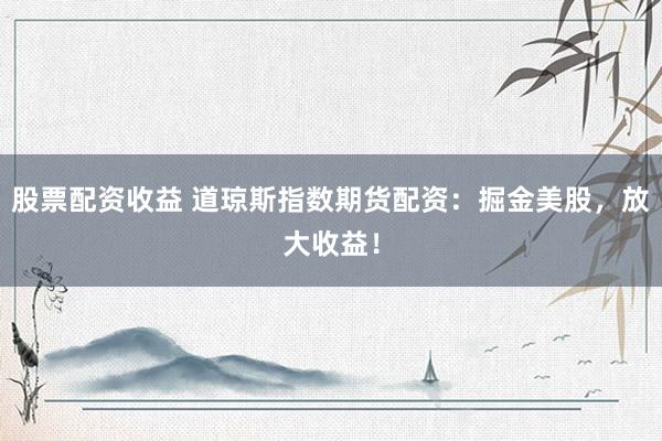 股票配资收益 道琼斯指数期货配资：掘金美股，放大收益！