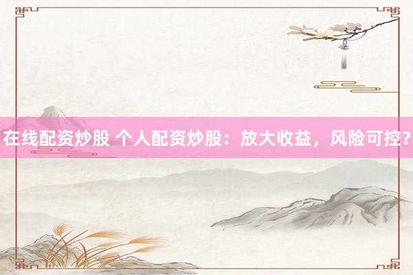 在线配资炒股 个人配资炒股：放大收益，风险可控？