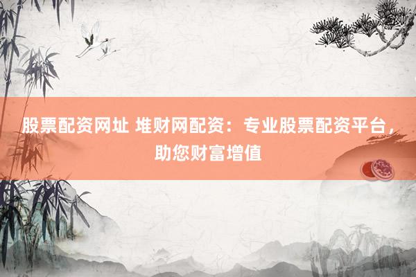 股票配资网址 堆财网配资：专业股票配资平台，助您财富增值