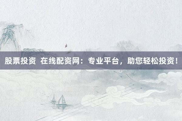 股票投资  在线配资网：专业平台，助您轻松投资！