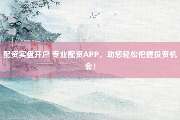 配资实盘开户 专业配资APP，助您轻松把握投资机会！