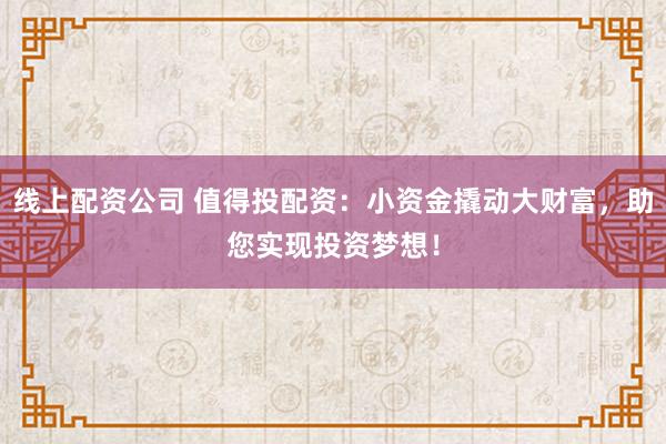 线上配资公司 值得投配资：小资金撬动大财富，助您实现投资梦想！