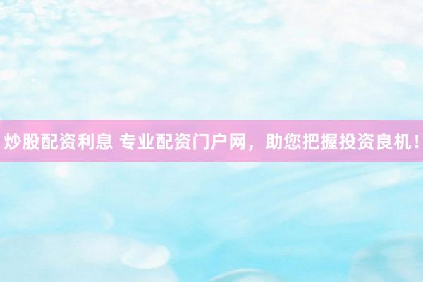 炒股配资利息 专业配资门户网，助您把握投资良机！
