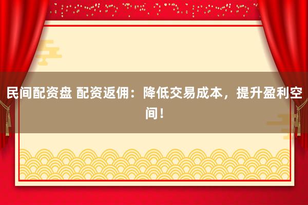 民间配资盘 配资返佣：降低交易成本，提升盈利空间！