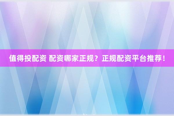 值得投配资 配资哪家正规？正规配资平台推荐！