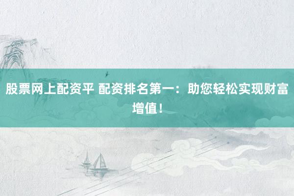 股票网上配资平 配资排名第一：助您轻松实现财富增值！