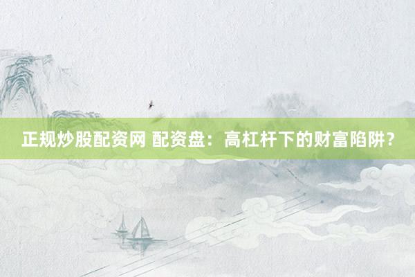 正规炒股配资网 配资盘：高杠杆下的财富陷阱？