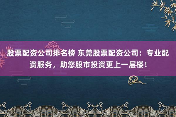 股票配资公司排名榜 东莞股票配资公司：专业配资服务，助您股市投资更上一层楼！