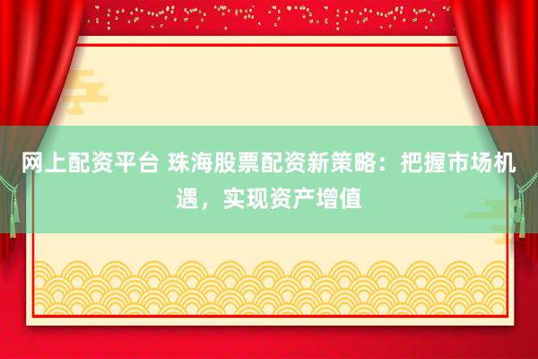 网上配资平台 珠海股票配资新策略：把握市场机遇，实现资产增值