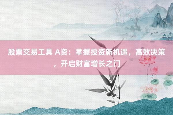 股票交易工具 A资：掌握投资新机遇，高效决策，开启财富增长之门