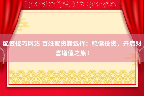 配资技巧网站 百姓配资新选择：稳健投资，开启财富增值之旅！