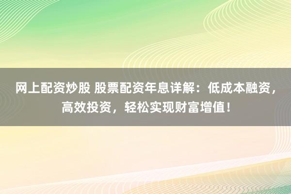 网上配资炒股 股票配资年息详解：低成本融资，高效投资，轻松实现财富增值！