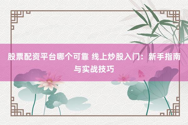 股票配资平台哪个可靠 线上炒股入门：新手指南与实战技巧