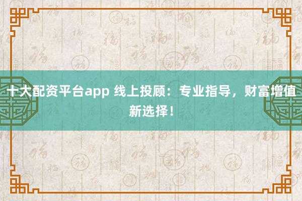 十大配资平台app 线上投顾：专业指导，财富增值新选择！