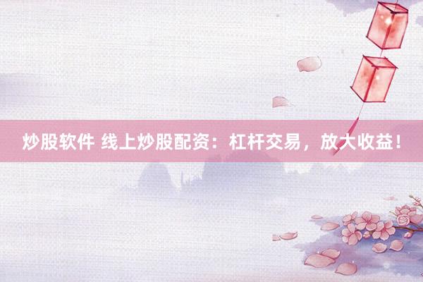 炒股软件 线上炒股配资：杠杆交易，放大收益！