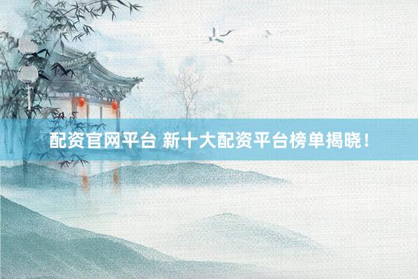 配资官网平台 新十大配资平台榜单揭晓！