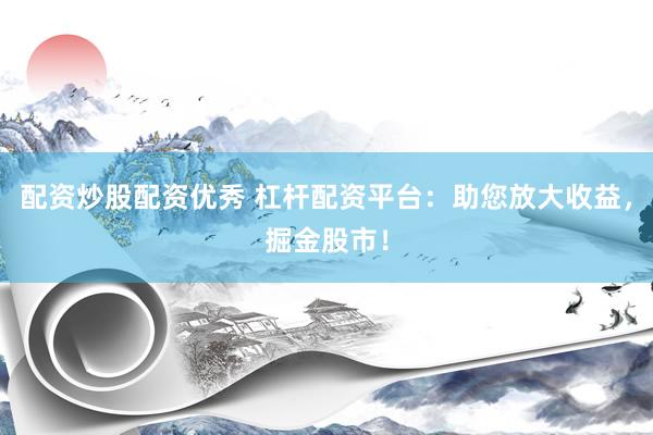 配资炒股配资优秀 杠杆配资平台：助您放大收益，掘金股市！