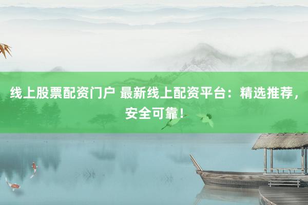 线上股票配资门户 最新线上配资平台：精选推荐，安全可靠！