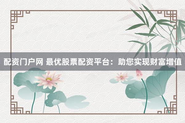 配资门户网 最优股票配资平台：助您实现财富增值