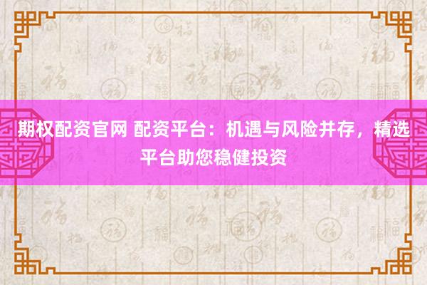 期权配资官网 配资平台：机遇与风险并存，精选平台助您稳健投资