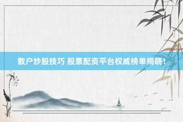 散户炒股技巧 股票配资平台权威榜单揭晓！