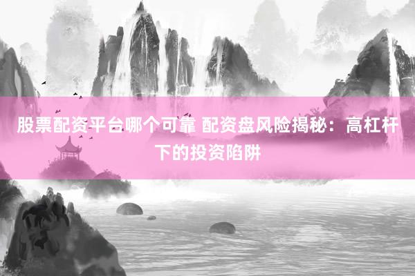股票配资平台哪个可靠 配资盘风险揭秘：高杠杆下的投资陷阱