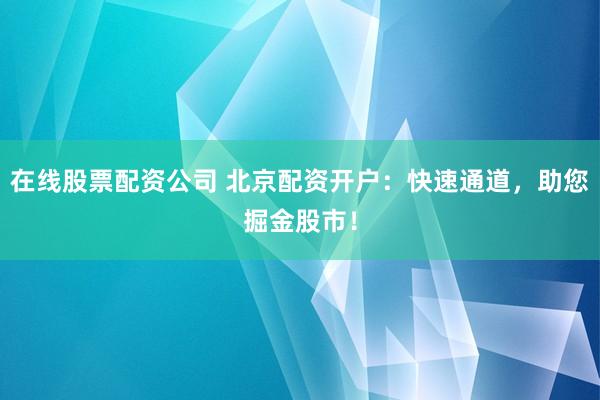 在线股票配资公司 北京配资开户：快速通道，助您掘金股市！