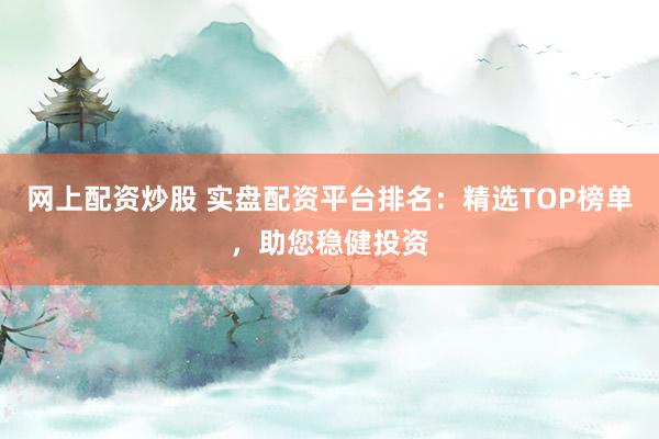 网上配资炒股 实盘配资平台排名：精选TOP榜单，助您稳健投资