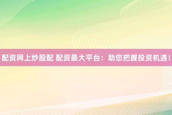 配资网上炒股配 配资最大平台：助您把握投资机遇！