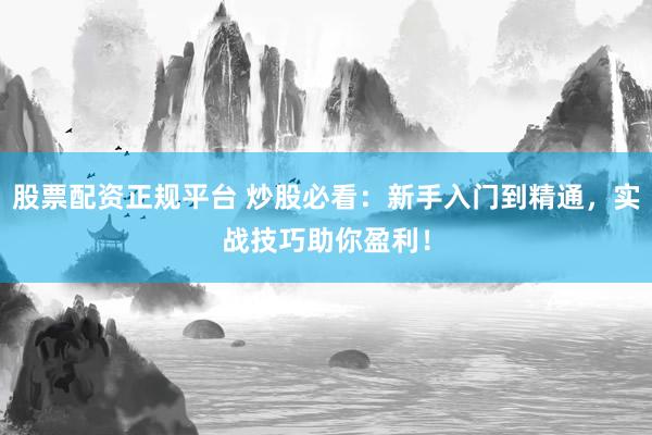 股票配资正规平台 炒股必看：新手入门到精通，实战技巧助你盈利！