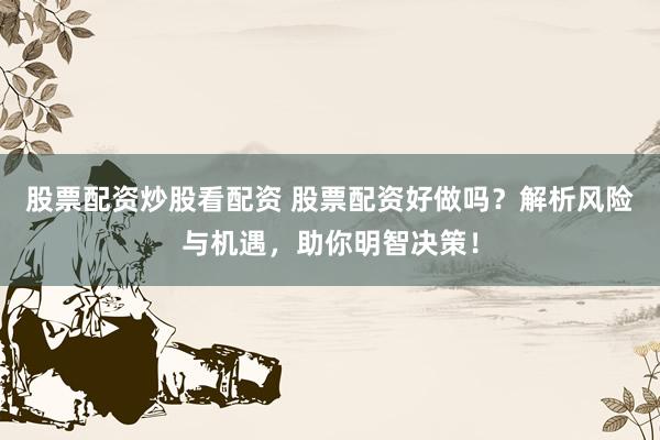 股票配资炒股看配资 股票配资好做吗？解析风险与机遇，助你明智决策！