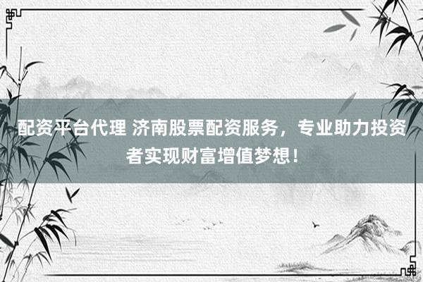 配资平台代理 济南股票配资服务，专业助力投资者实现财富增值梦想！