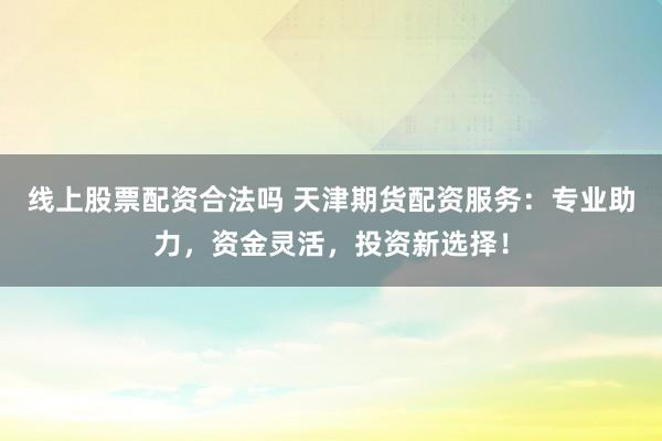 线上股票配资合法吗 天津期货配资服务：专业助力，资金灵活，投资新选择！