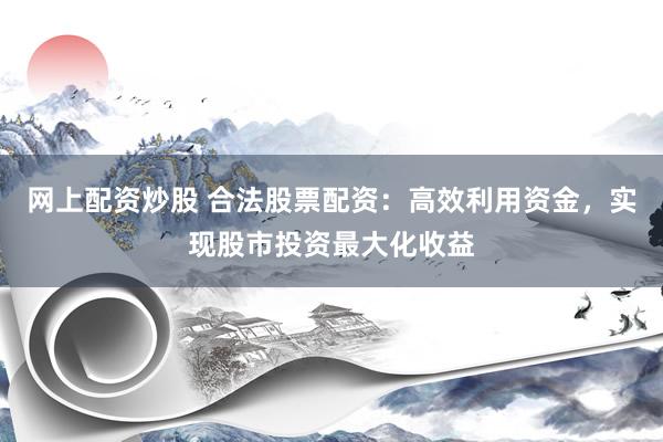 网上配资炒股 合法股票配资：高效利用资金，实现股市投资最大化收益